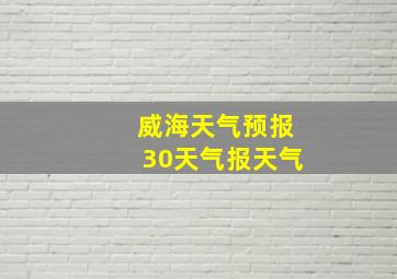 威海天气预报30天气报天气