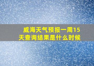 威海天气预报一周15天查询结果是什么时候