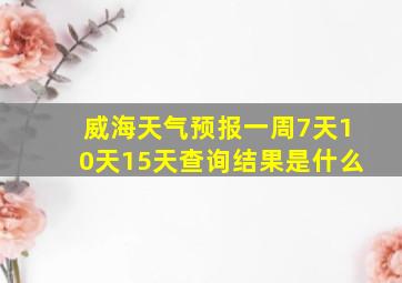 威海天气预报一周7天10天15天查询结果是什么