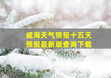 威海天气预报十五天预报最新版查询下载