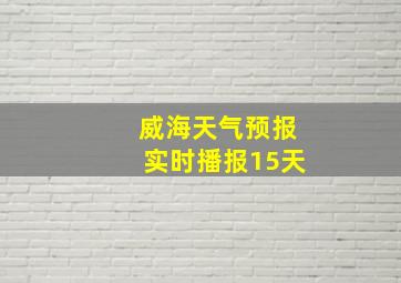 威海天气预报实时播报15天