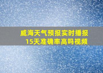 威海天气预报实时播报15天准确率高吗视频