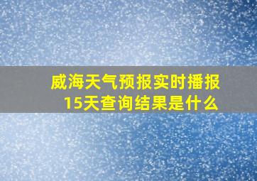 威海天气预报实时播报15天查询结果是什么