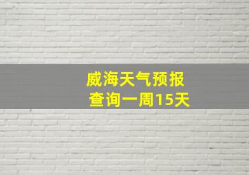 威海天气预报查询一周15天