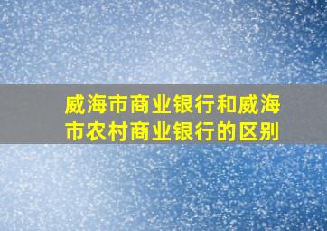 威海市商业银行和威海市农村商业银行的区别