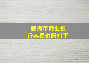 威海市商业银行容易进吗知乎