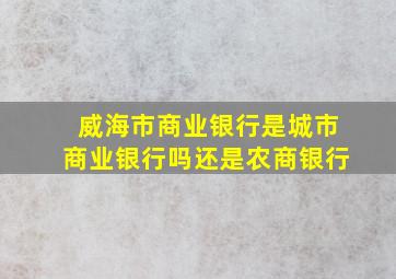 威海市商业银行是城市商业银行吗还是农商银行