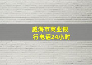 威海市商业银行电话24小时