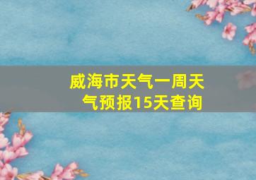 威海市天气一周天气预报15天查询