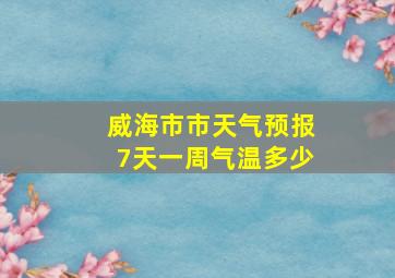 威海市市天气预报7天一周气温多少