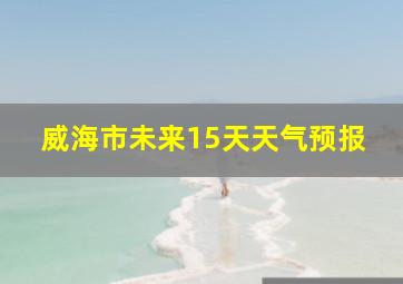 威海市未来15天天气预报