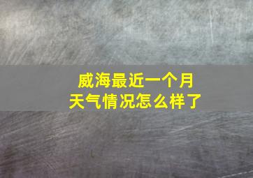 威海最近一个月天气情况怎么样了