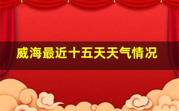 威海最近十五天天气情况