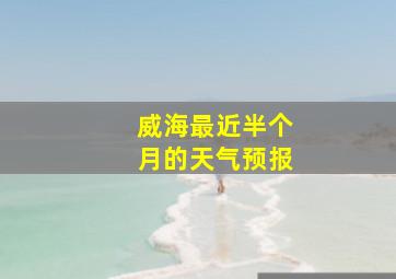 威海最近半个月的天气预报