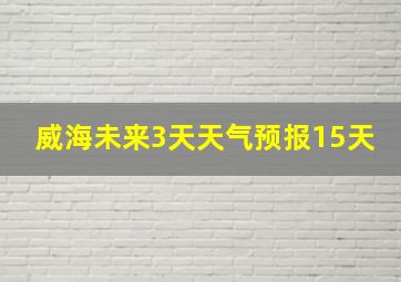 威海未来3天天气预报15天