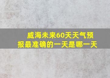 威海未来60天天气预报最准确的一天是哪一天