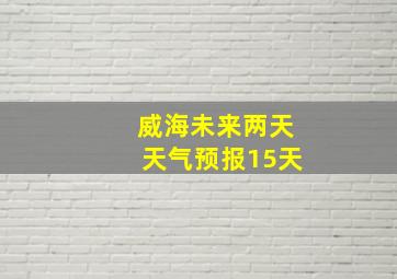 威海未来两天天气预报15天