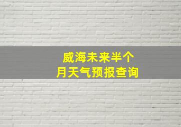 威海未来半个月天气预报查询