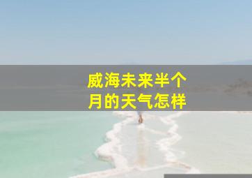 威海未来半个月的天气怎样