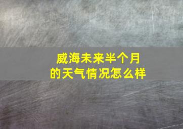 威海未来半个月的天气情况怎么样