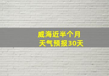 威海近半个月天气预报30天