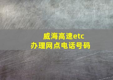 威海高速etc办理网点电话号码