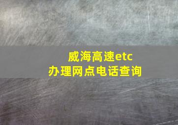 威海高速etc办理网点电话查询