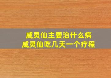 威灵仙主要治什么病威灵仙吃几天一个疗程