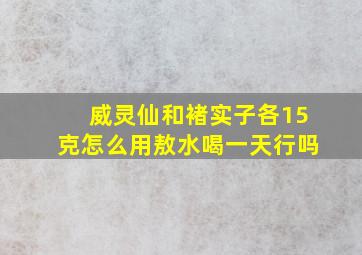 威灵仙和褚实子各15克怎么用敖水喝一天行吗