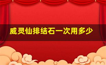 威灵仙排结石一次用多少