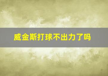 威金斯打球不出力了吗