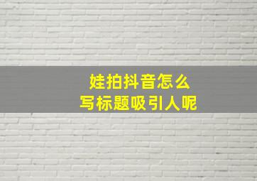 娃拍抖音怎么写标题吸引人呢