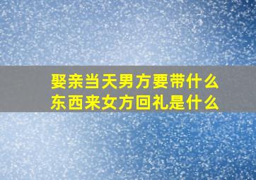 娶亲当天男方要带什么东西来女方回礼是什么