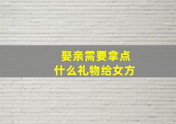 娶亲需要拿点什么礼物给女方