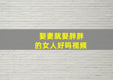 娶妻就娶胖胖的女人好吗视频