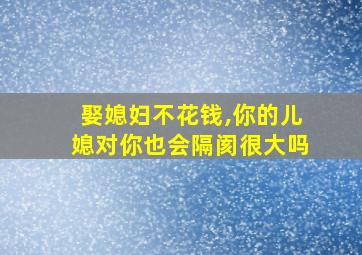 娶媳妇不花钱,你的儿媳对你也会隔阂很大吗