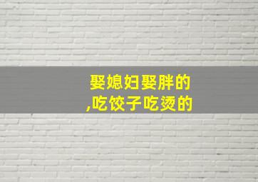 娶媳妇娶胖的,吃饺子吃烫的