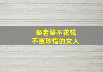 娶老婆不花钱不被珍惜的女人