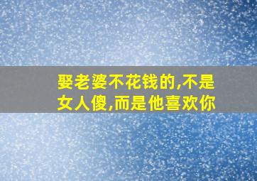 娶老婆不花钱的,不是女人傻,而是他喜欢你