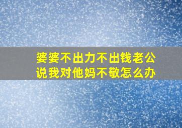 婆婆不出力不出钱老公说我对他妈不敬怎么办