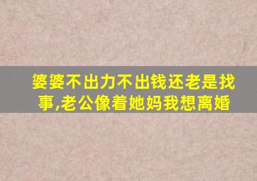 婆婆不出力不出钱还老是找事,老公像着她妈我想离婚