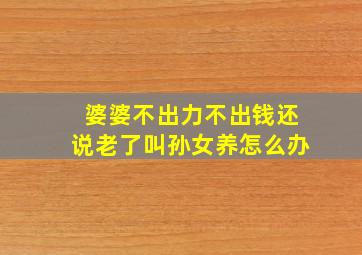 婆婆不出力不出钱还说老了叫孙女养怎么办