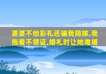 婆婆不给彩礼还骗我陪嫁,我拖着不领证,婚礼时让她难堪