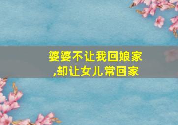 婆婆不让我回娘家,却让女儿常回家