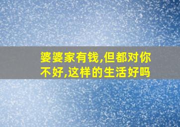 婆婆家有钱,但都对你不好,这样的生活好吗