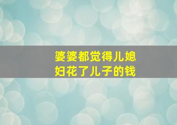 婆婆都觉得儿媳妇花了儿子的钱