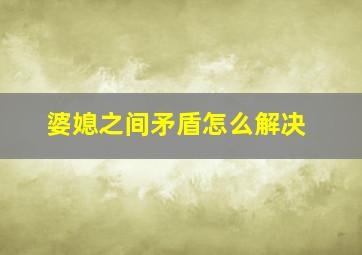 婆媳之间矛盾怎么解决