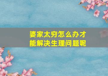 婆家太穷怎么办才能解决生理问题呢