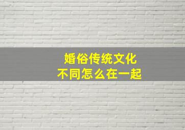 婚俗传统文化不同怎么在一起