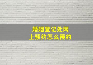 婚姻登记处网上预约怎么预约